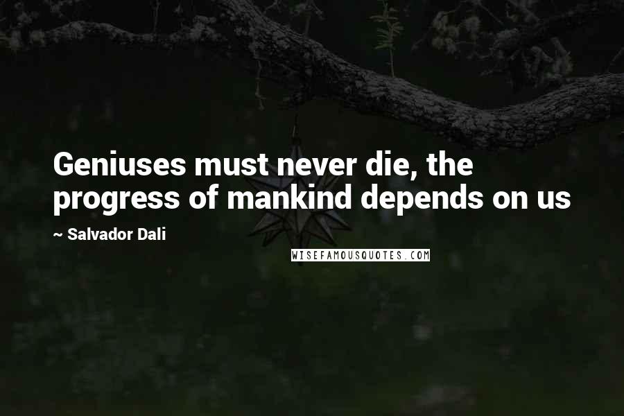 Salvador Dali Quotes: Geniuses must never die, the progress of mankind depends on us