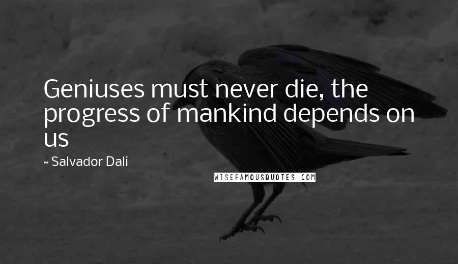 Salvador Dali Quotes: Geniuses must never die, the progress of mankind depends on us