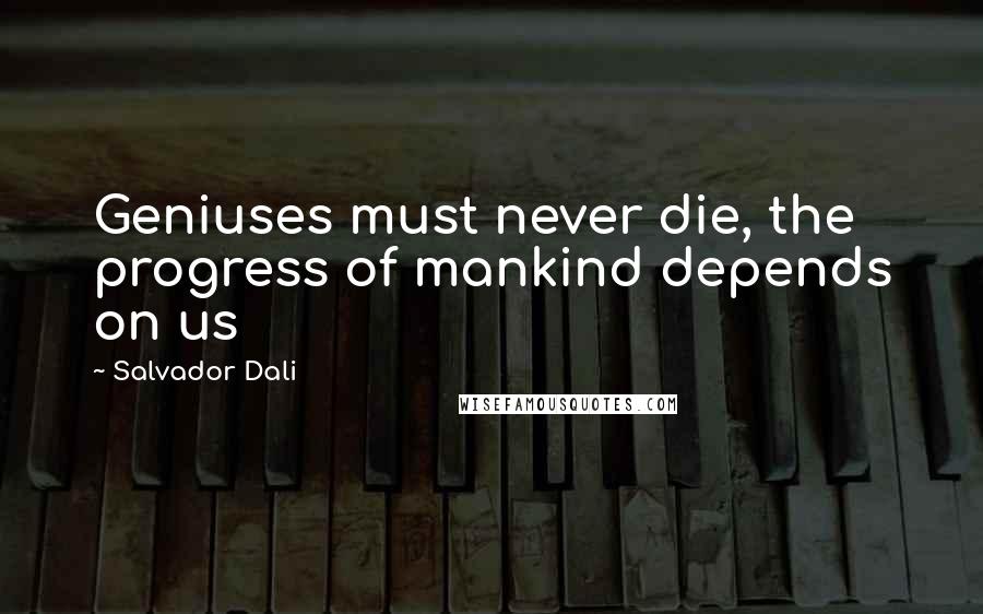 Salvador Dali Quotes: Geniuses must never die, the progress of mankind depends on us
