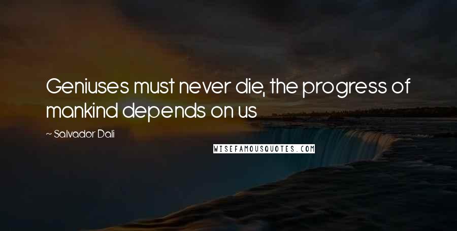 Salvador Dali Quotes: Geniuses must never die, the progress of mankind depends on us