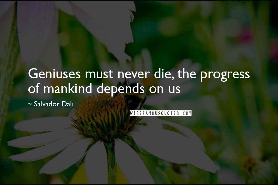 Salvador Dali Quotes: Geniuses must never die, the progress of mankind depends on us