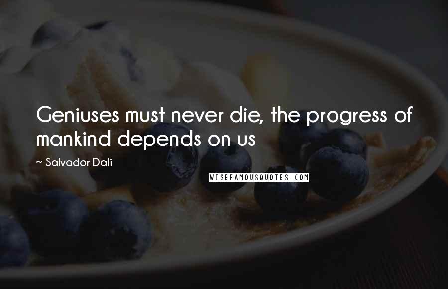 Salvador Dali Quotes: Geniuses must never die, the progress of mankind depends on us