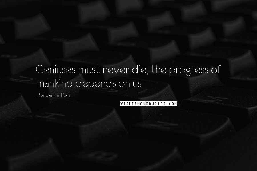 Salvador Dali Quotes: Geniuses must never die, the progress of mankind depends on us