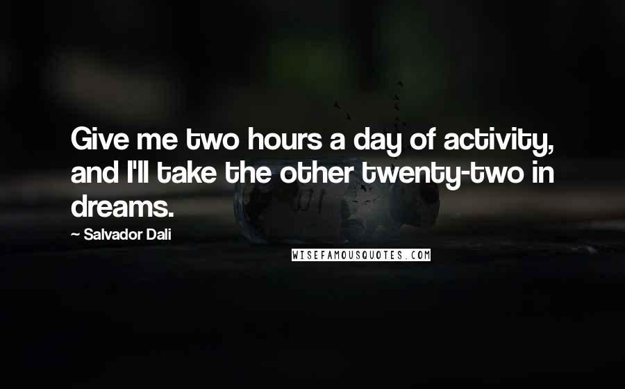 Salvador Dali Quotes: Give me two hours a day of activity, and I'll take the other twenty-two in dreams.