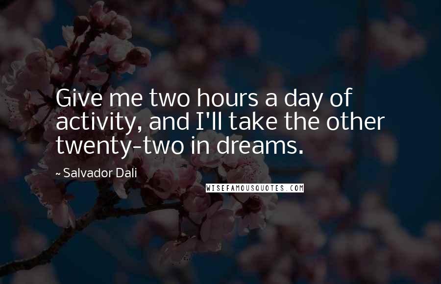 Salvador Dali Quotes: Give me two hours a day of activity, and I'll take the other twenty-two in dreams.