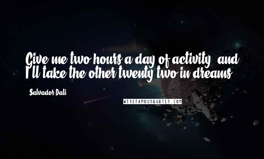 Salvador Dali Quotes: Give me two hours a day of activity, and I'll take the other twenty-two in dreams.