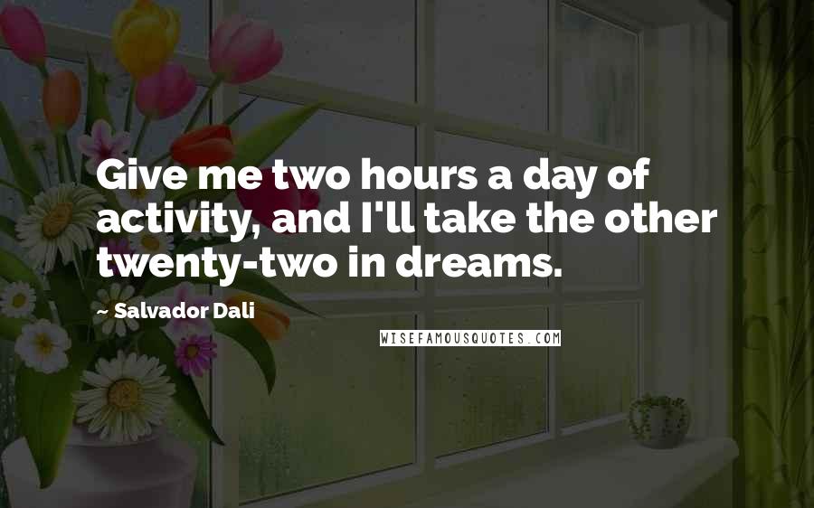 Salvador Dali Quotes: Give me two hours a day of activity, and I'll take the other twenty-two in dreams.