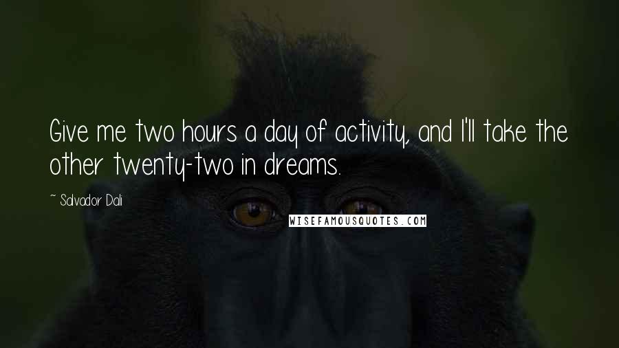 Salvador Dali Quotes: Give me two hours a day of activity, and I'll take the other twenty-two in dreams.