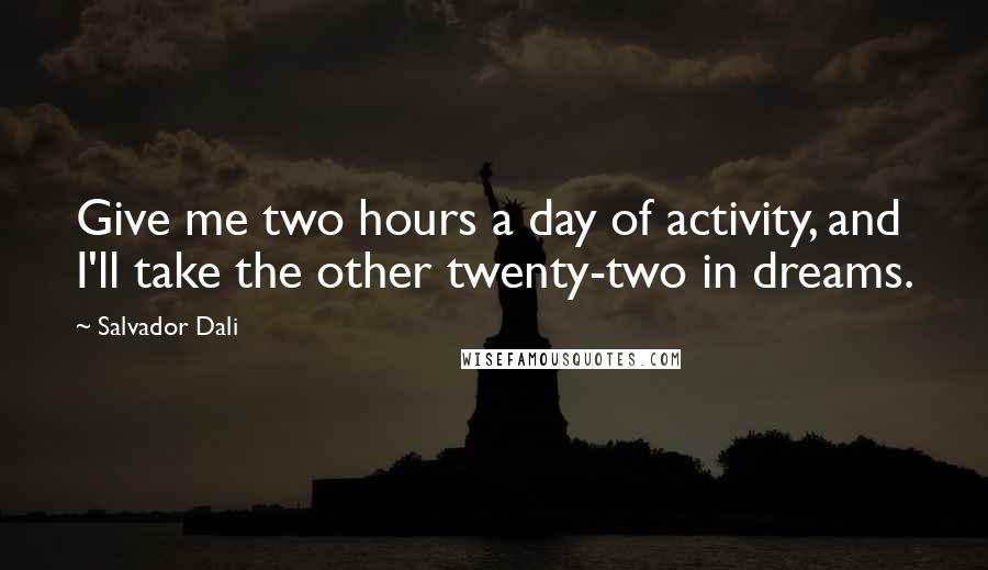 Salvador Dali Quotes: Give me two hours a day of activity, and I'll take the other twenty-two in dreams.