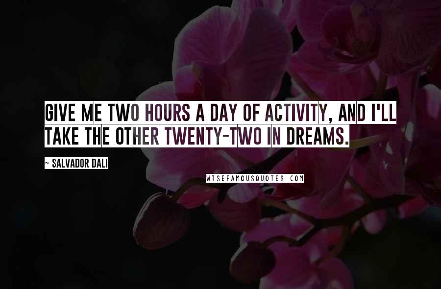 Salvador Dali Quotes: Give me two hours a day of activity, and I'll take the other twenty-two in dreams.