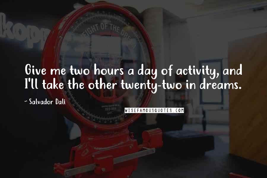Salvador Dali Quotes: Give me two hours a day of activity, and I'll take the other twenty-two in dreams.