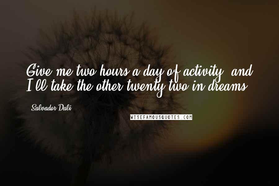 Salvador Dali Quotes: Give me two hours a day of activity, and I'll take the other twenty-two in dreams.
