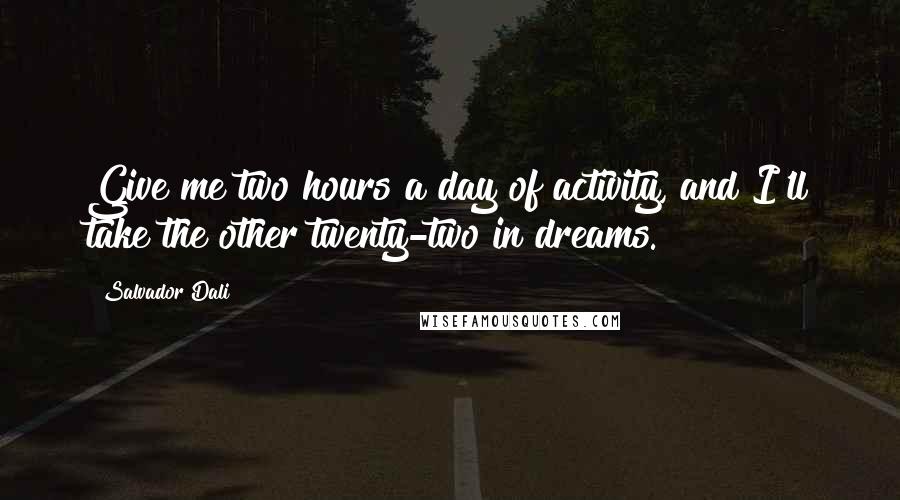 Salvador Dali Quotes: Give me two hours a day of activity, and I'll take the other twenty-two in dreams.