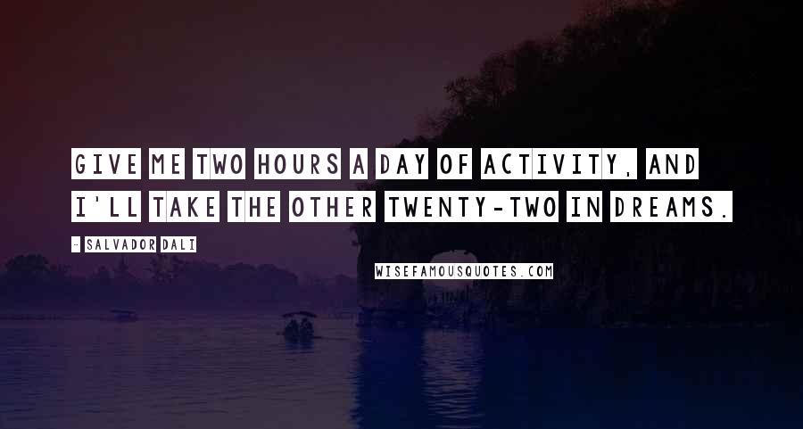 Salvador Dali Quotes: Give me two hours a day of activity, and I'll take the other twenty-two in dreams.