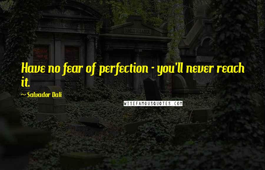 Salvador Dali Quotes: Have no fear of perfection - you'll never reach it.