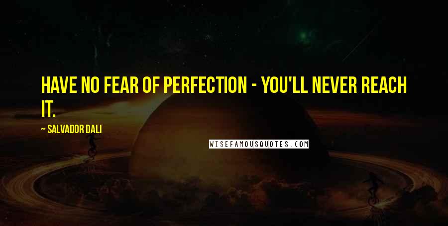 Salvador Dali Quotes: Have no fear of perfection - you'll never reach it.