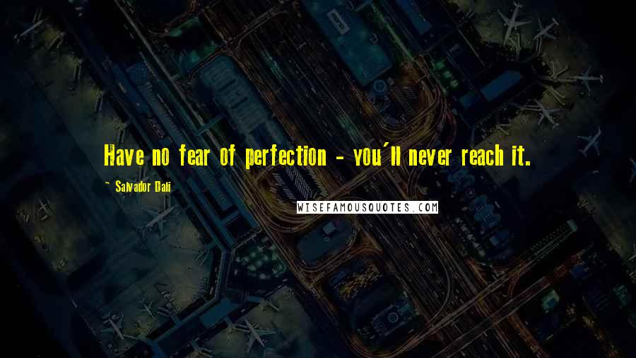 Salvador Dali Quotes: Have no fear of perfection - you'll never reach it.