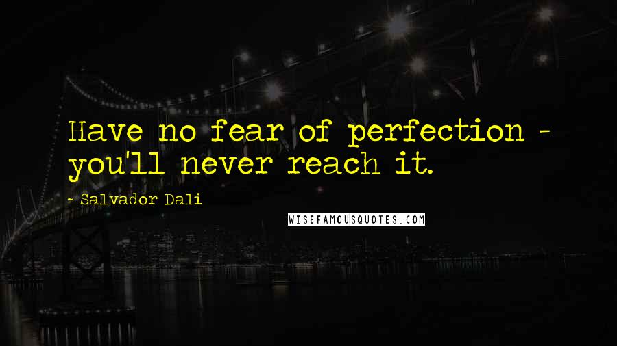 Salvador Dali Quotes: Have no fear of perfection - you'll never reach it.