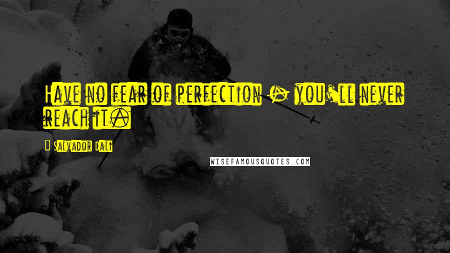 Salvador Dali Quotes: Have no fear of perfection - you'll never reach it.