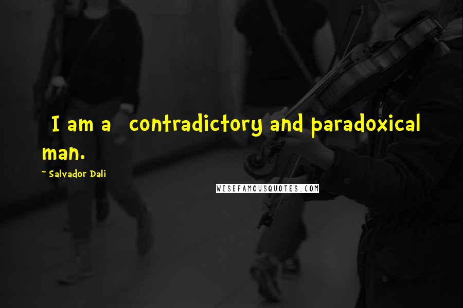 Salvador Dali Quotes: [I am a] contradictory and paradoxical man.