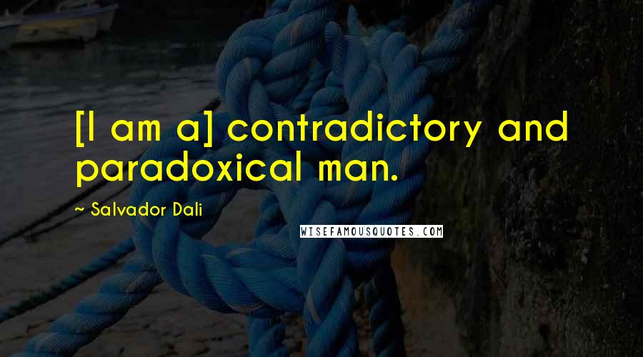 Salvador Dali Quotes: [I am a] contradictory and paradoxical man.