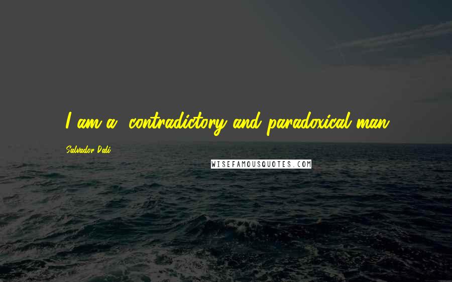 Salvador Dali Quotes: [I am a] contradictory and paradoxical man.