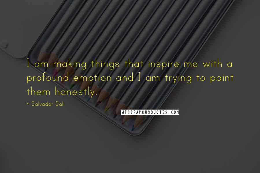 Salvador Dali Quotes: I am making things that inspire me with a profound emotion and I am trying to paint them honestly.