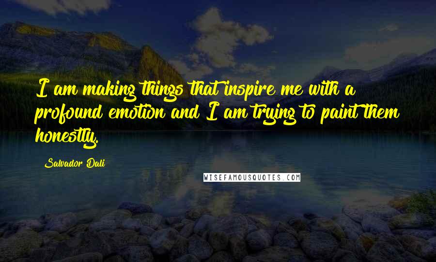 Salvador Dali Quotes: I am making things that inspire me with a profound emotion and I am trying to paint them honestly.
