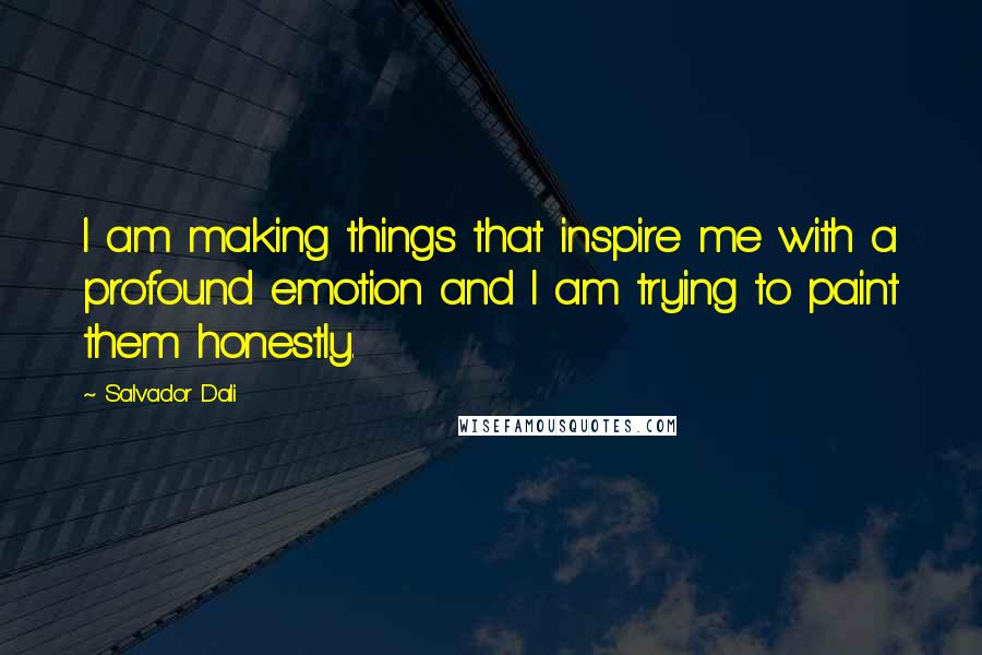 Salvador Dali Quotes: I am making things that inspire me with a profound emotion and I am trying to paint them honestly.