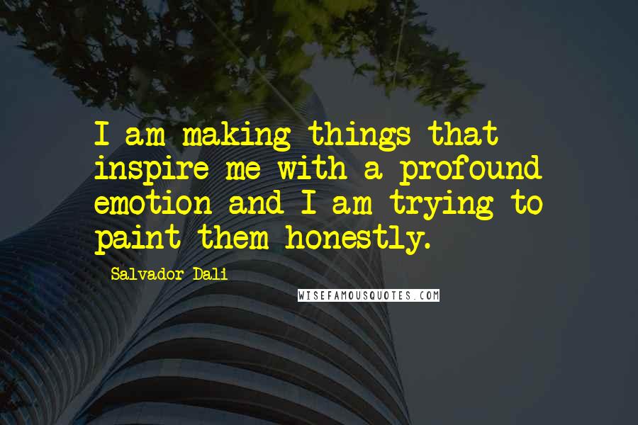 Salvador Dali Quotes: I am making things that inspire me with a profound emotion and I am trying to paint them honestly.