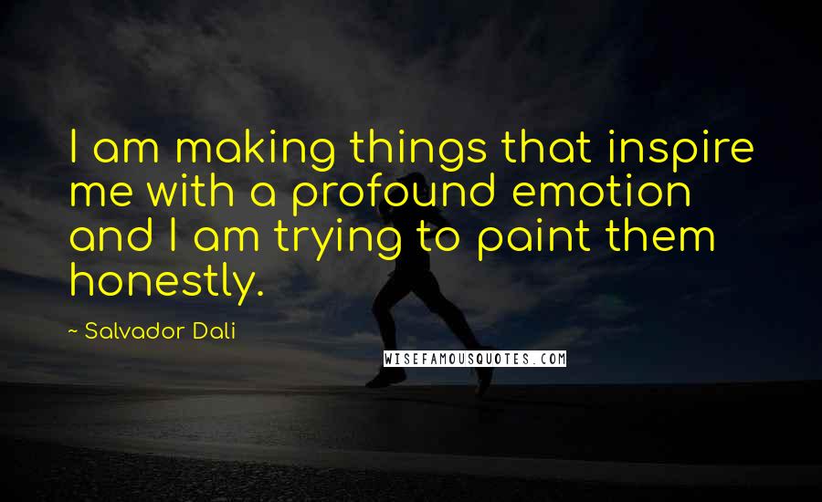 Salvador Dali Quotes: I am making things that inspire me with a profound emotion and I am trying to paint them honestly.