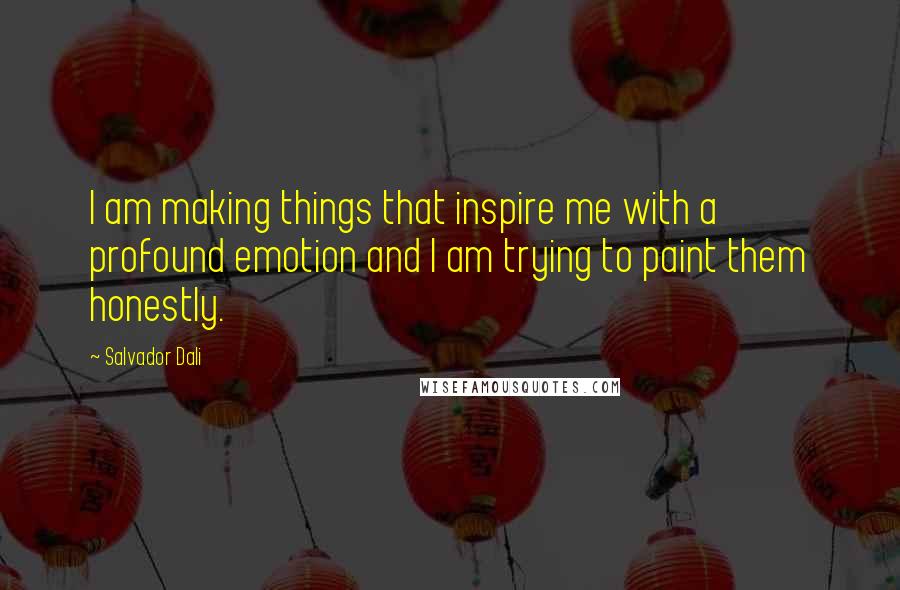 Salvador Dali Quotes: I am making things that inspire me with a profound emotion and I am trying to paint them honestly.