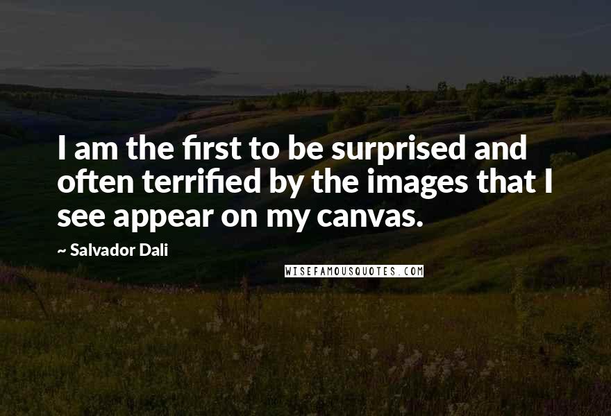 Salvador Dali Quotes: I am the first to be surprised and often terrified by the images that I see appear on my canvas.