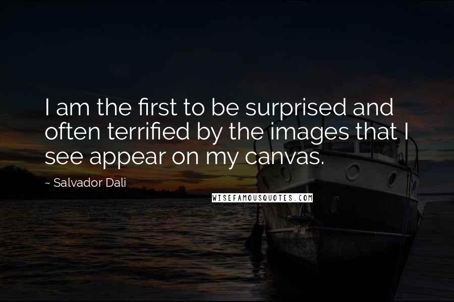 Salvador Dali Quotes: I am the first to be surprised and often terrified by the images that I see appear on my canvas.