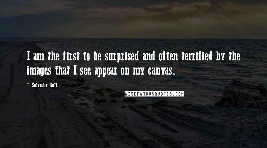 Salvador Dali Quotes: I am the first to be surprised and often terrified by the images that I see appear on my canvas.
