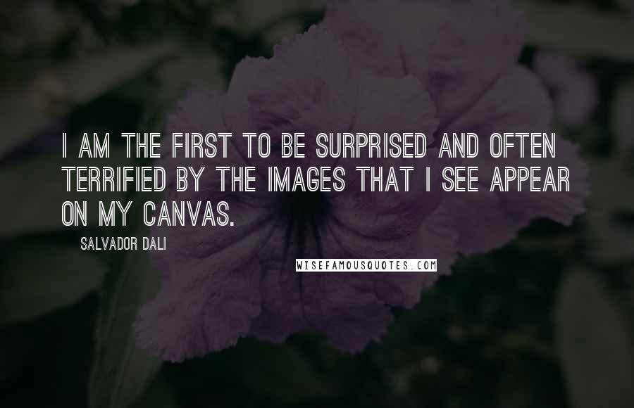 Salvador Dali Quotes: I am the first to be surprised and often terrified by the images that I see appear on my canvas.