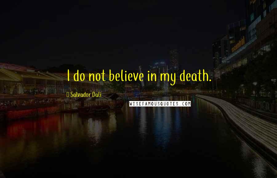 Salvador Dali Quotes: I do not believe in my death.