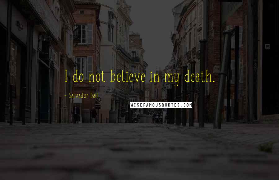 Salvador Dali Quotes: I do not believe in my death.