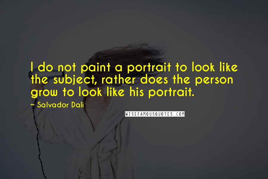 Salvador Dali Quotes: I do not paint a portrait to look like the subject, rather does the person grow to look like his portrait.