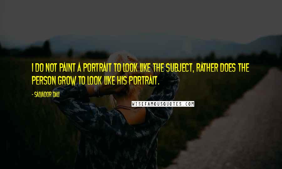 Salvador Dali Quotes: I do not paint a portrait to look like the subject, rather does the person grow to look like his portrait.