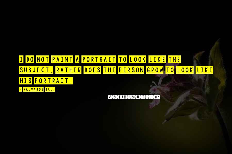 Salvador Dali Quotes: I do not paint a portrait to look like the subject, rather does the person grow to look like his portrait.