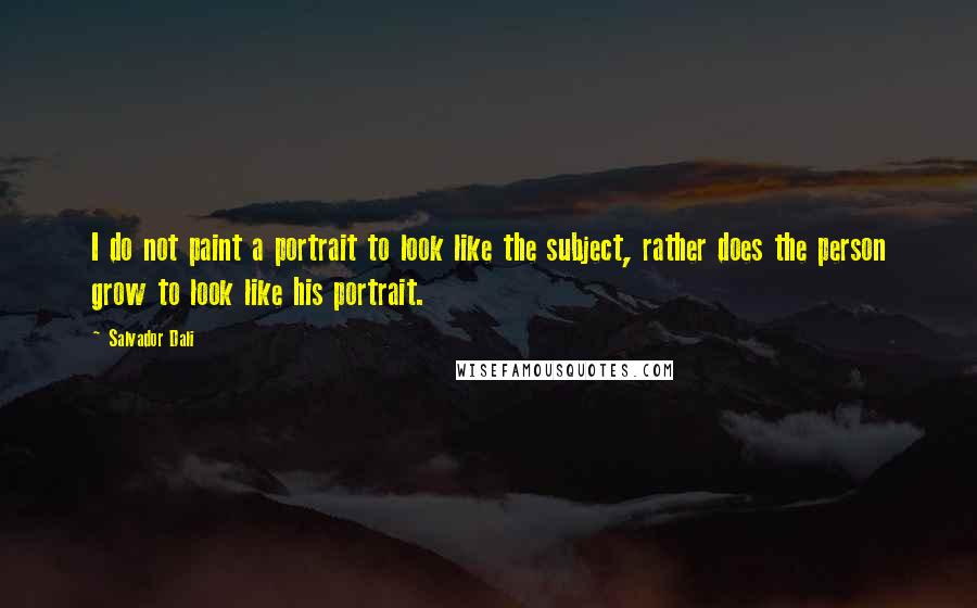 Salvador Dali Quotes: I do not paint a portrait to look like the subject, rather does the person grow to look like his portrait.