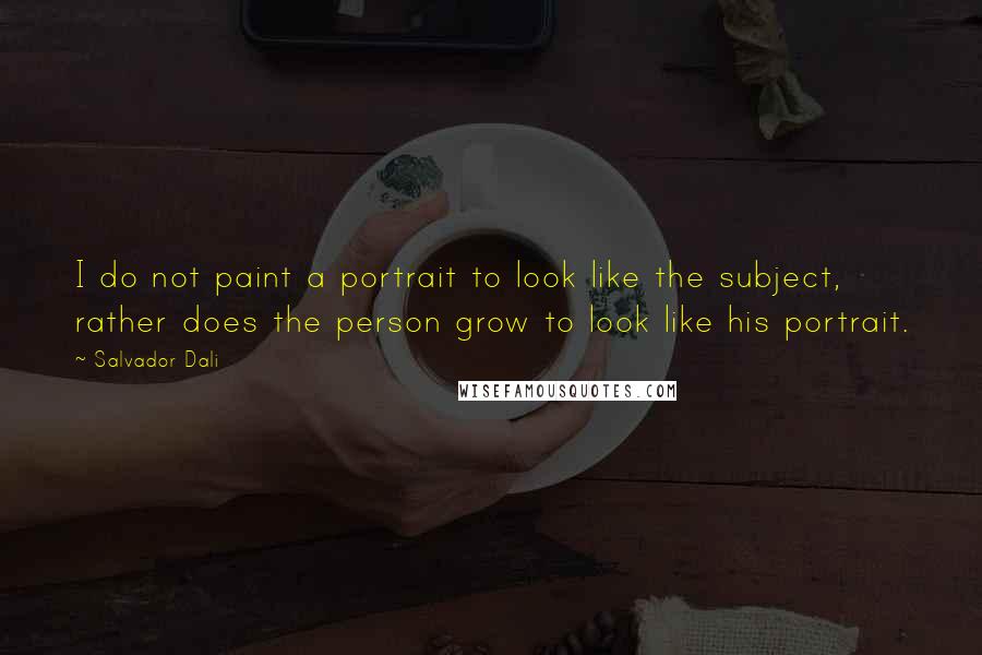 Salvador Dali Quotes: I do not paint a portrait to look like the subject, rather does the person grow to look like his portrait.