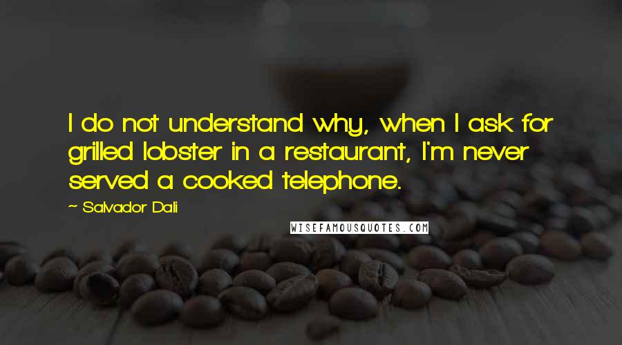 Salvador Dali Quotes: I do not understand why, when I ask for grilled lobster in a restaurant, I'm never served a cooked telephone.