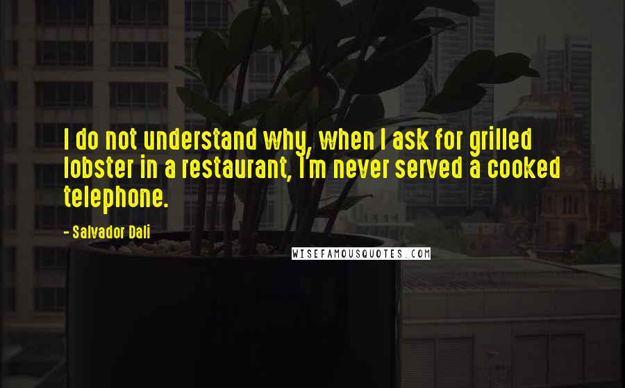 Salvador Dali Quotes: I do not understand why, when I ask for grilled lobster in a restaurant, I'm never served a cooked telephone.