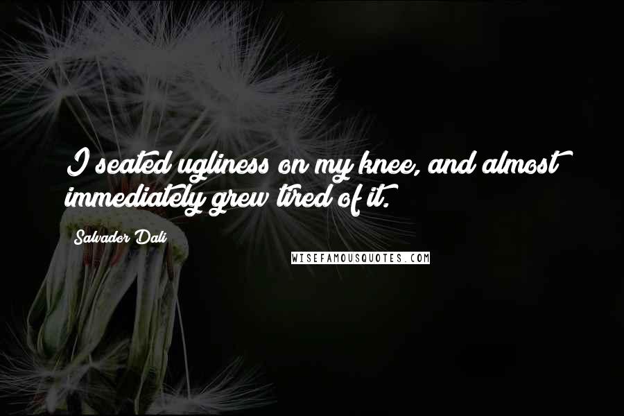 Salvador Dali Quotes: I seated ugliness on my knee, and almost immediately grew tired of it.