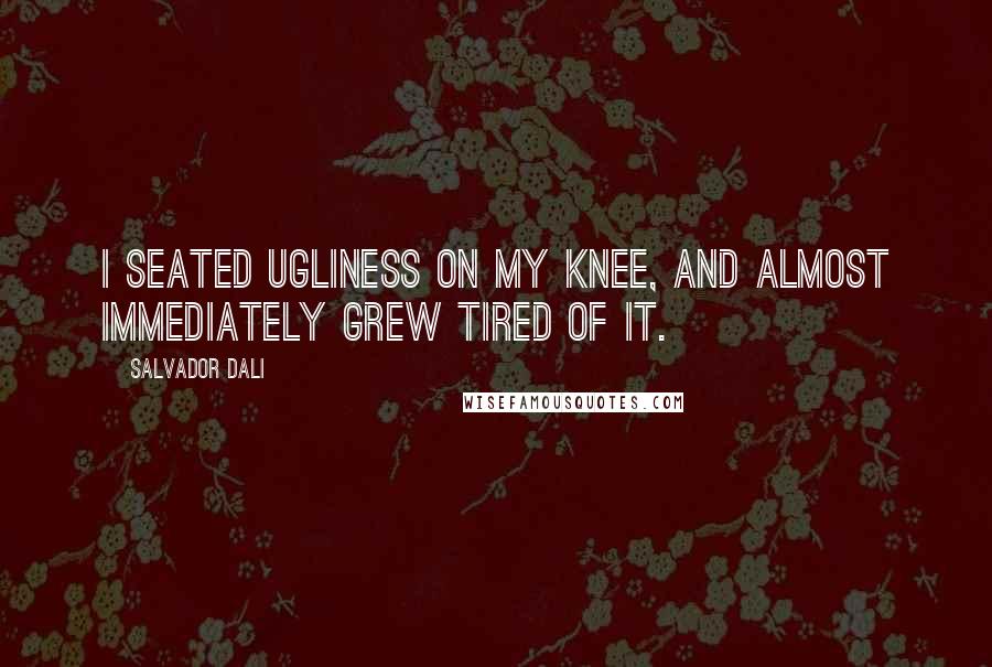 Salvador Dali Quotes: I seated ugliness on my knee, and almost immediately grew tired of it.