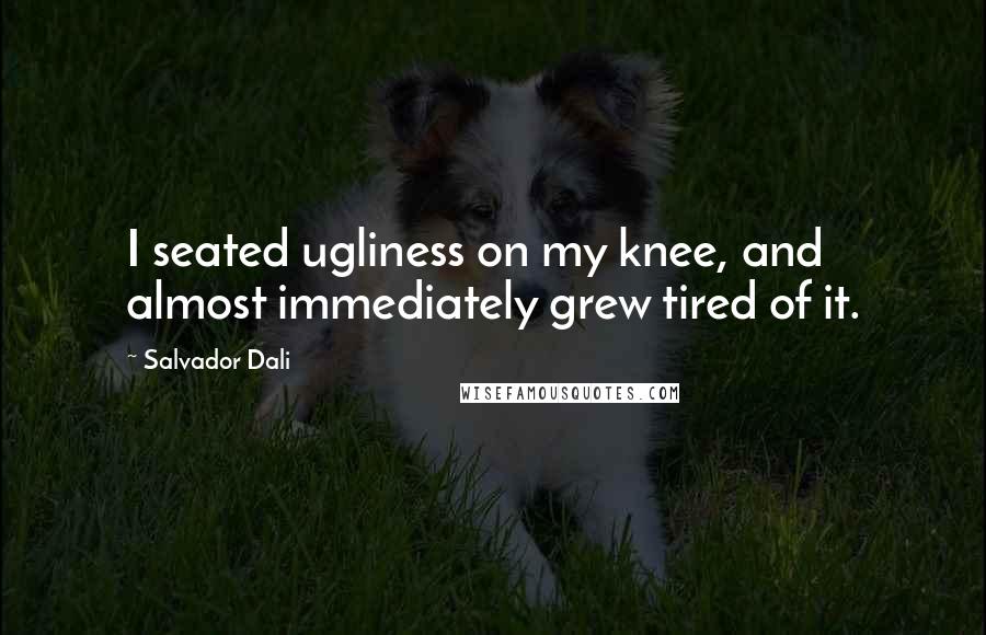 Salvador Dali Quotes: I seated ugliness on my knee, and almost immediately grew tired of it.