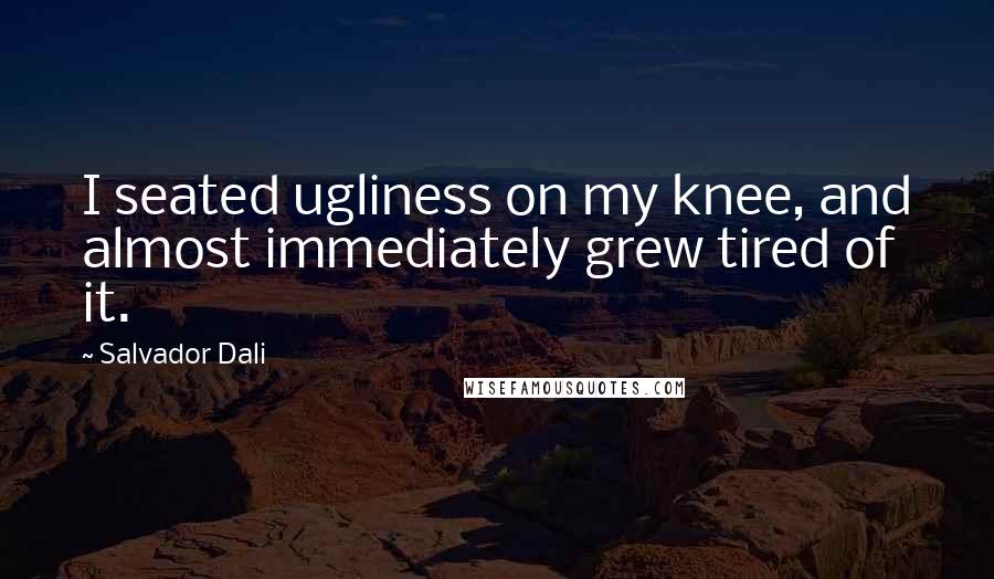 Salvador Dali Quotes: I seated ugliness on my knee, and almost immediately grew tired of it.