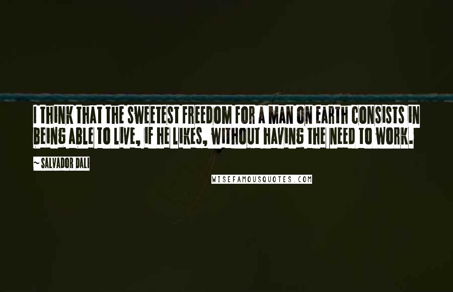 Salvador Dali Quotes: I think that the sweetest freedom for a man on earth consists in being able to live, if he likes, without having the need to work.